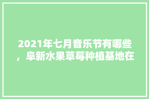 2021年七月音乐节有哪些，阜新水果草莓种植基地在哪。 2021年七月音乐节有哪些，阜新水果草莓种植基地在哪。 畜牧养殖