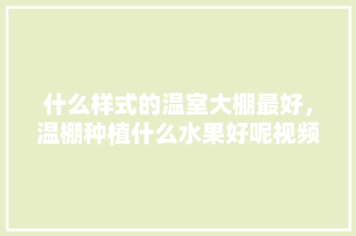 什么样式的温室大棚最好，温棚种植什么水果好呢视频。 什么样式的温室大棚最好，温棚种植什么水果好呢视频。 畜牧养殖