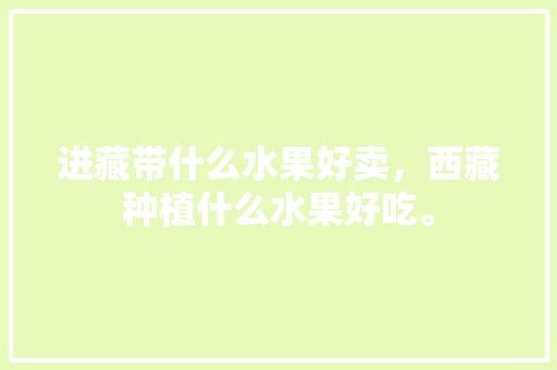 进藏带什么水果好卖，西藏种植什么水果好吃。 进藏带什么水果好卖，西藏种植什么水果好吃。 土壤施肥