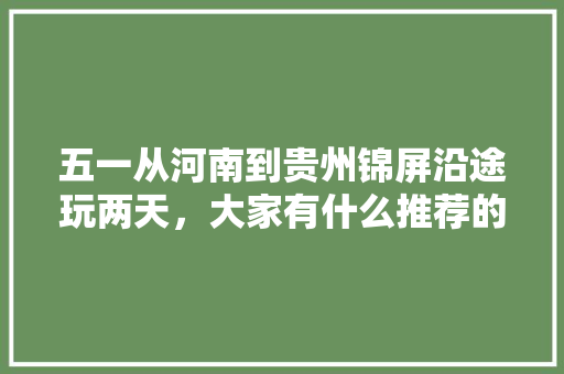 五一从河南到贵州锦屏沿途玩两天，大家有什么推荐的景点路线，天柱免费水果种植基地在哪里。 五一从河南到贵州锦屏沿途玩两天，大家有什么推荐的景点路线，天柱免费水果种植基地在哪里。 家禽养殖