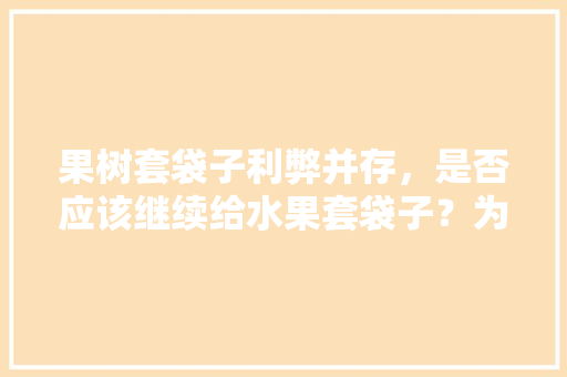 果树套袋子利弊并存，是否应该继续给水果套袋子？为什么，水果种植套装袋价格表。 果树套袋子利弊并存，是否应该继续给水果套袋子？为什么，水果种植套装袋价格表。 畜牧养殖