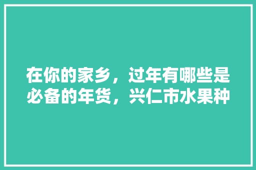 在你的家乡，过年有哪些是必备的年货，兴仁市水果种植户有多少。 在你的家乡，过年有哪些是必备的年货，兴仁市水果种植户有多少。 土壤施肥