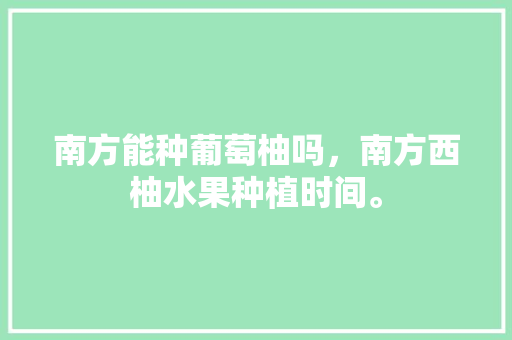 南方能种葡萄柚吗，南方西柚水果种植时间。 南方能种葡萄柚吗，南方西柚水果种植时间。 水果种植