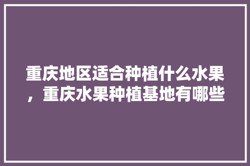 重庆地区适合种植什么水果，重庆水果种植基地有哪些。 重庆地区适合种植什么水果，重庆水果种植基地有哪些。 蔬菜种植