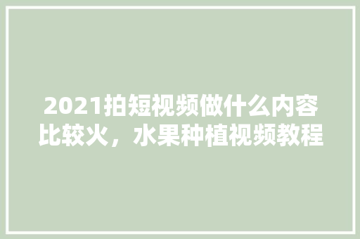 2021拍短视频做什么内容比较火，水果种植视频教程。 2021拍短视频做什么内容比较火，水果种植视频教程。 家禽养殖