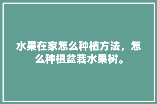 水果在家怎么种植方法，怎么种植盆栽水果树。 水果在家怎么种植方法，怎么种植盆栽水果树。 土壤施肥