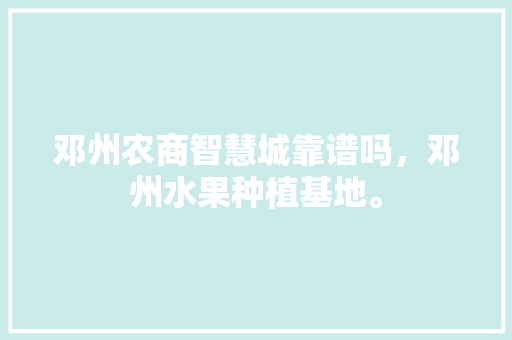 邓州农商智慧城靠谱吗，邓州水果种植基地。 邓州农商智慧城靠谱吗，邓州水果种植基地。 蔬菜种植