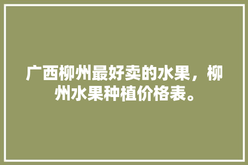 广西柳州最好卖的水果，柳州水果种植价格表。 广西柳州最好卖的水果，柳州水果种植价格表。 家禽养殖