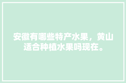 安徽有哪些特产水果，黄山适合种植水果吗现在。 安徽有哪些特产水果，黄山适合种植水果吗现在。 蔬菜种植