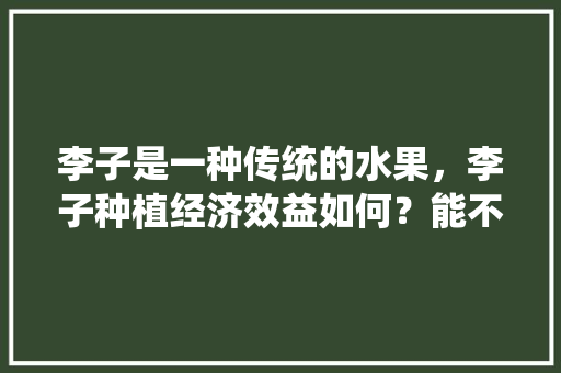 李子是一种传统的水果，李子种植经济效益如何？能不能赚钱呢，未来水果种植趋势图。 李子是一种传统的水果，李子种植经济效益如何？能不能赚钱呢，未来水果种植趋势图。 畜牧养殖