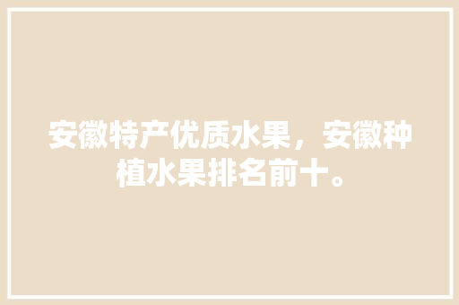 安徽特产优质水果，安徽种植水果排名前十。 安徽特产优质水果，安徽种植水果排名前十。 土壤施肥