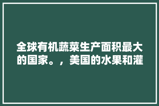 全球有机蔬菜生产面积最大的国家。，美国的水果和灌溉农业区主要分布在。 全球有机蔬菜生产面积最大的国家。，美国的水果和灌溉农业区主要分布在。 畜牧养殖