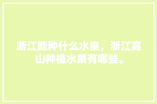 浙江能种什么水果，浙江高山种植水果有哪些。 浙江能种什么水果，浙江高山种植水果有哪些。 水果种植