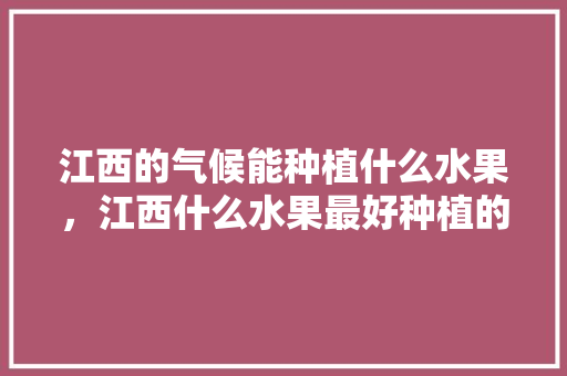 江西的气候能种植什么水果，江西什么水果最好种植的。 江西的气候能种植什么水果，江西什么水果最好种植的。 畜牧养殖