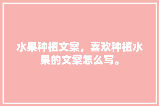 水果种植文案，喜欢种植水果的文案怎么写。 水果种植文案，喜欢种植水果的文案怎么写。 家禽养殖