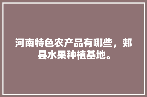 河南特色农产品有哪些，郏县水果种植基地。 河南特色农产品有哪些，郏县水果种植基地。 家禽养殖