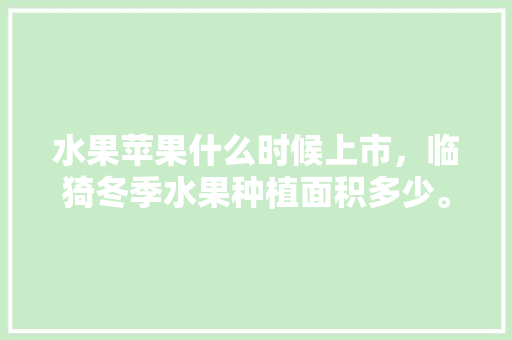 水果苹果什么时候上市，临猗冬季水果种植面积多少。 水果苹果什么时候上市，临猗冬季水果种植面积多少。 畜牧养殖