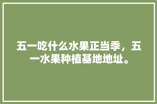 五一吃什么水果正当季，五一水果种植基地地址。 五一吃什么水果正当季，五一水果种植基地地址。 家禽养殖