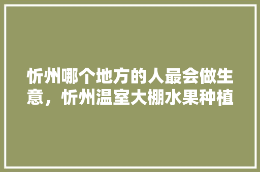 忻州哪个地方的人最会做生意，忻州温室大棚水果种植基地。 忻州哪个地方的人最会做生意，忻州温室大棚水果种植基地。 土壤施肥