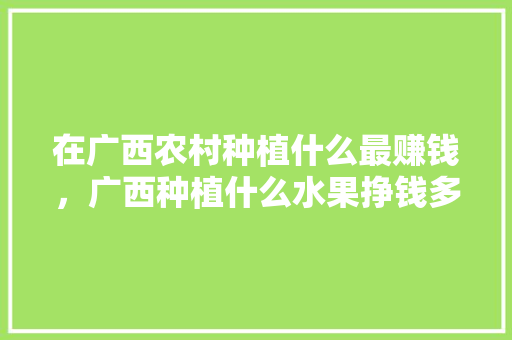 在广西农村种植什么最赚钱，广西种植什么水果挣钱多。 在广西农村种植什么最赚钱，广西种植什么水果挣钱多。 土壤施肥