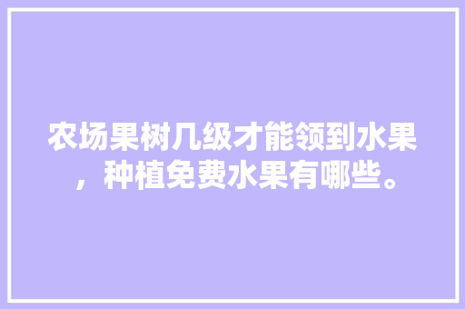 农场果树几级才能领到水果，种植免费水果有哪些。 农场果树几级才能领到水果，种植免费水果有哪些。 蔬菜种植