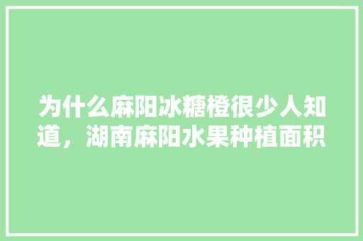 为什么麻阳冰糖橙很少人知道，湖南麻阳水果种植面积多少。 为什么麻阳冰糖橙很少人知道，湖南麻阳水果种植面积多少。 土壤施肥