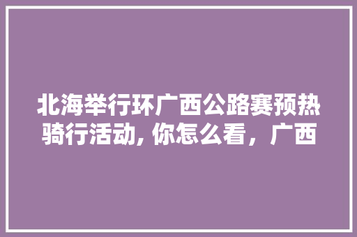 北海举行环广西公路赛预热骑行活动, 你怎么看，广西水果种植航拍图。 北海举行环广西公路赛预热骑行活动, 你怎么看，广西水果种植航拍图。 水果种植