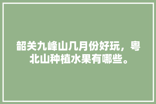 韶关九峰山几月份好玩，粤北山种植水果有哪些。 韶关九峰山几月份好玩，粤北山种植水果有哪些。 土壤施肥