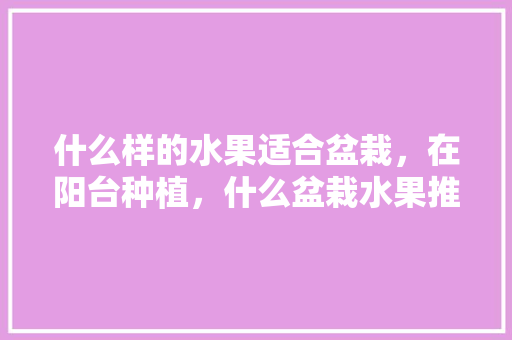 什么样的水果适合盆栽，在阳台种植，什么盆栽水果推荐种植呢。 什么样的水果适合盆栽，在阳台种植，什么盆栽水果推荐种植呢。 土壤施肥