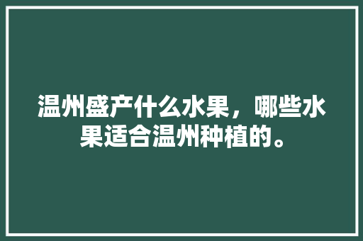 温州盛产什么水果，哪些水果适合温州种植的。 温州盛产什么水果，哪些水果适合温州种植的。 蔬菜种植