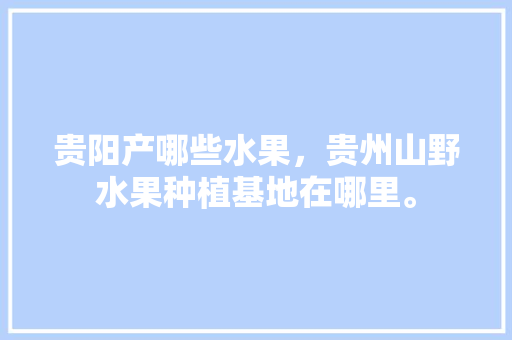 贵阳产哪些水果，贵州山野水果种植基地在哪里。 贵阳产哪些水果，贵州山野水果种植基地在哪里。 家禽养殖