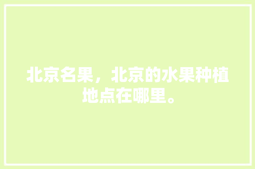 北京名果，北京的水果种植地点在哪里。 北京名果，北京的水果种植地点在哪里。 蔬菜种植