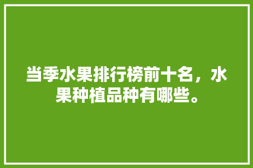 当季水果排行榜前十名，水果种植品种有哪些。 当季水果排行榜前十名，水果种植品种有哪些。 家禽养殖