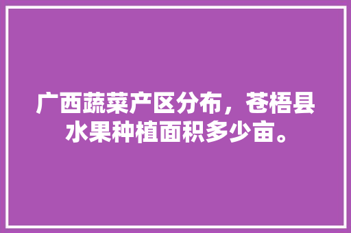 广西蔬菜产区分布，苍梧县水果种植面积多少亩。 广西蔬菜产区分布，苍梧县水果种植面积多少亩。 畜牧养殖