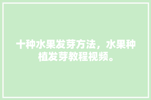 十种水果发芽方法，水果种植发芽教程视频。 十种水果发芽方法，水果种植发芽教程视频。 水果种植