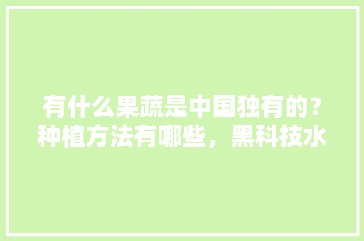 有什么果蔬是中国独有的？种植方法有哪些，黑科技水果种植方法。 有什么果蔬是中国独有的？种植方法有哪些，黑科技水果种植方法。 家禽养殖