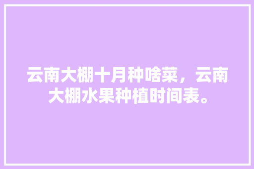 云南大棚十月种啥菜，云南大棚水果种植时间表。 云南大棚十月种啥菜，云南大棚水果种植时间表。 水果种植