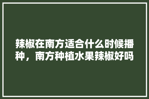 辣椒在南方适合什么时候播种，南方种植水果辣椒好吗。 辣椒在南方适合什么时候播种，南方种植水果辣椒好吗。 水果种植