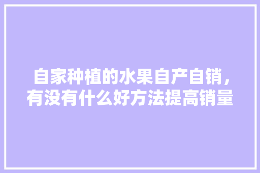 自家种植的水果自产自销，有没有什么好方法提高销量，家庭自制水果种植方法视频。 自家种植的水果自产自销，有没有什么好方法提高销量，家庭自制水果种植方法视频。 畜牧养殖