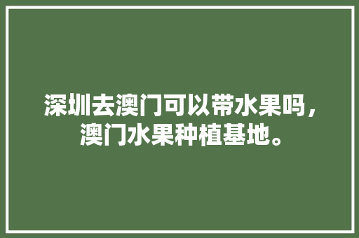 深圳去澳门可以带水果吗，澳门水果种植基地。 深圳去澳门可以带水果吗，澳门水果种植基地。 畜牧养殖