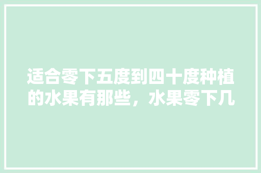 适合零下五度到四十度种植的水果有那些，水果零下几度最好种植呢。 适合零下五度到四十度种植的水果有那些，水果零下几度最好种植呢。 畜牧养殖