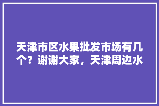 天津市区水果批发市场有几个？谢谢大家，天津周边水果种植基地。 天津市区水果批发市场有几个？谢谢大家，天津周边水果种植基地。 水果种植