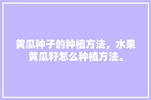 黄瓜种子的种植方法，水果黄瓜籽怎么种植方法。 黄瓜种子的种植方法，水果黄瓜籽怎么种植方法。 畜牧养殖