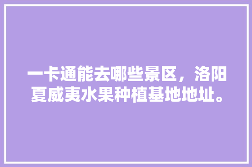 一卡通能去哪些景区，洛阳夏威夷水果种植基地地址。 一卡通能去哪些景区，洛阳夏威夷水果种植基地地址。 水果种植