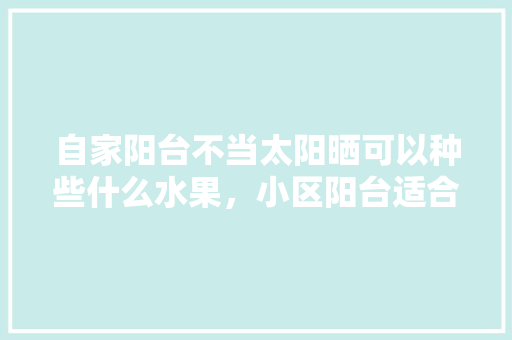 自家阳台不当太阳晒可以种些什么水果，小区阳台适合种什么水果。 自家阳台不当太阳晒可以种些什么水果，小区阳台适合种什么水果。 土壤施肥