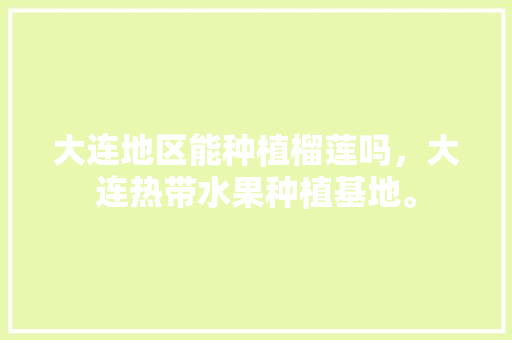 大连地区能种植榴莲吗，大连热带水果种植基地。 大连地区能种植榴莲吗，大连热带水果种植基地。 家禽养殖