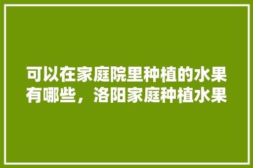 可以在家庭院里种植的水果有哪些，洛阳家庭种植水果有哪些。 可以在家庭院里种植的水果有哪些，洛阳家庭种植水果有哪些。 畜牧养殖