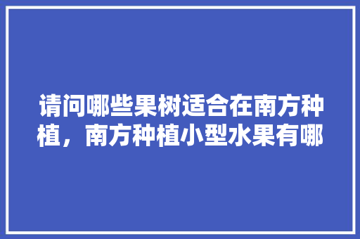 请问哪些果树适合在南方种植，南方种植小型水果有哪些。 请问哪些果树适合在南方种植，南方种植小型水果有哪些。 畜牧养殖