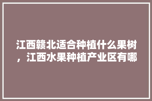 江西赣北适合种植什么果树，江西水果种植产业区有哪些。 江西赣北适合种植什么果树，江西水果种植产业区有哪些。 土壤施肥