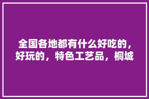 全国各地都有什么好吃的，好玩的，特色工艺品，桐城苹果水果种植基地在哪里。 全国各地都有什么好吃的，好玩的，特色工艺品，桐城苹果水果种植基地在哪里。 水果种植